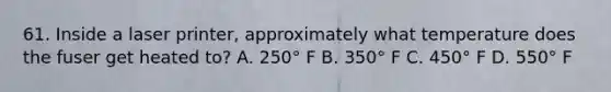 61. Inside a laser printer, approximately what temperature does the fuser get heated to? A. 250° F B. 350° F C. 450° F D. 550° F