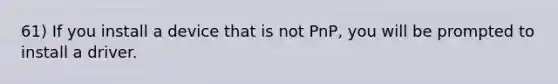 61) If you install a device that is not PnP, you will be prompted to install a driver.