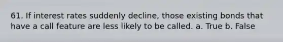 61. If interest rates suddenly decline, those existing bonds that have a call feature are less likely to be called.​ a. ​True b. ​False