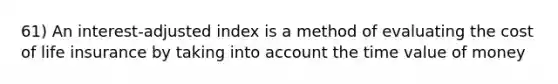 61) An interest-adjusted index is a method of evaluating the cost of life insurance by taking into account the time value of money