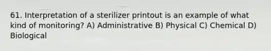 61. Interpretation of a sterilizer printout is an example of what kind of monitoring? A) Administrative B) Physical C) Chemical D) Biological