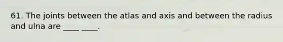 61. The joints between the atlas and axis and between the radius and ulna are ____ ____.