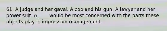 61. A judge and her gavel. A cop and his gun. A lawyer and her power suit. A ____ would be most concerned with the parts these objects play in impression management.