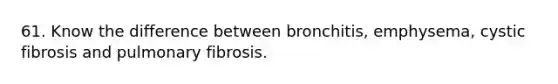 61. Know the difference between bronchitis, emphysema, cystic fibrosis and pulmonary fibrosis.