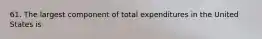 61. The largest component of total expenditures in the United States is