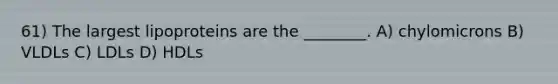 61) The largest lipoproteins are the ________. A) chylomicrons B) VLDLs C) LDLs D) HDLs