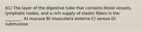 61) The layer of the digestive tube that contains blood vessels, lymphatic nodes, and a rich supply of elastic fibers is the ________. A) mucosa B) muscularis externa C) serosa D) submucosa