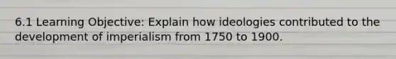 6.1 Learning Objective: Explain how ideologies contributed to the development of imperialism from 1750 to 1900.