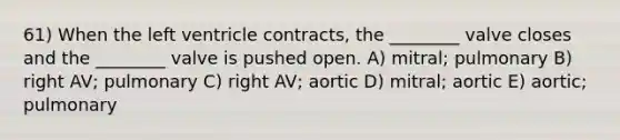 61) When the left ventricle contracts, the ________ valve closes and the ________ valve is pushed open. A) mitral; pulmonary B) right AV; pulmonary C) right AV; aortic D) mitral; aortic E) aortic; pulmonary