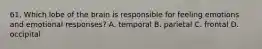 61. Which lobe of the brain is responsible for feeling emotions and emotional responses? A. temporal B. parietal C. frontal D. occipital