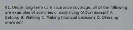 61. Under long-term care insurance coverage, all of the following are examples of activities of daily living (ADLs) except? A. Bathing B. Walking C. Making financial decisions D. Dressing one's self