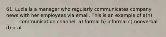 61. Lucia is a manager who regularly communicates company news with her employees via email. This is an example of a(n) _____ communication channel. a) formal b) informal c) nonverbal d) oral