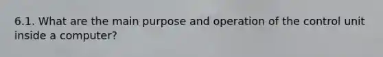 6.1. What are the main purpose and operation of the control unit inside a computer?