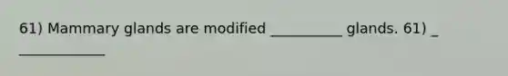 61) Mammary glands are modified __________ glands. 61) _ ____________