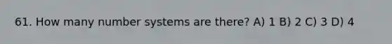 61. How many number systems are there? A) 1 B) 2 C) 3 D) 4