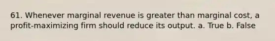 61. ​Whenever marginal revenue is <a href='https://www.questionai.com/knowledge/ktgHnBD4o3-greater-than' class='anchor-knowledge'>greater than</a> marginal cost, a profit-maximizing firm should reduce its output. a. True b. False