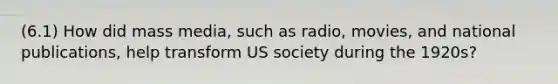 (6.1) How did mass media, such as radio, movies, and national publications, help transform US society during the 1920s?