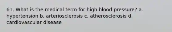 61. What is the medical term for high blood pressure? a. hypertension b. arteriosclerosis c. atherosclerosis d. cardiovascular disease