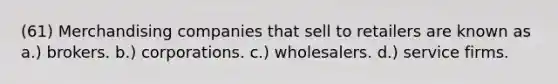 (61) Merchandising companies that sell to retailers are known as a.) brokers. b.) corporations. c.) wholesalers. d.) service firms.