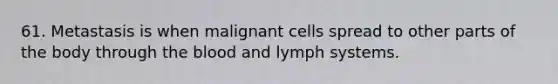 61. Metastasis is when malignant cells spread to other parts of the body through the blood and lymph systems.