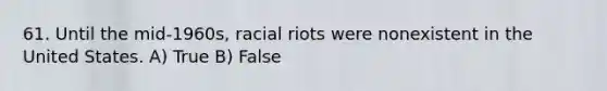 61. Until the mid-1960s, racial riots were nonexistent in the United States. A) True B) False