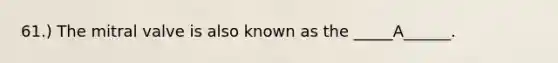 61.) The mitral valve is also known as the _____A______.