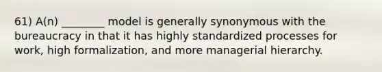 61) A(n) ________ model is generally synonymous with the bureaucracy in that it has highly standardized processes for work, high formalization, and more managerial hierarchy.
