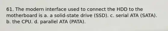 61. The modern interface used to connect the HDD to the motherboard is a. a solid-state drive (SSD). c. serial ATA (SATA). b. the CPU. d. parallel ATA (PATA).