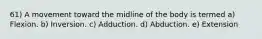 61) A movement toward the midline of the body is termed a) Flexion. b) Inversion. c) Adduction. d) Abduction. e) Extension