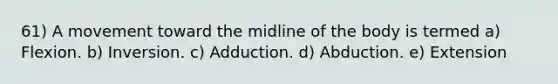 61) A movement toward the midline of the body is termed a) Flexion. b) Inversion. c) Adduction. d) Abduction. e) Extension