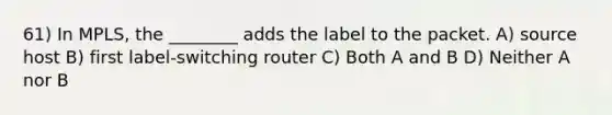 61) In MPLS, the ________ adds the label to the packet. A) source host B) first label-switching router C) Both A and B D) Neither A nor B