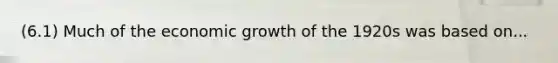 (6.1) Much of the <a href='https://www.questionai.com/knowledge/koAwaBHejo-economic-growth' class='anchor-knowledge'>economic growth</a> of the 1920s was based on...