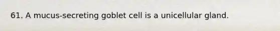 61. A mucus-secreting goblet cell is a unicellular gland.