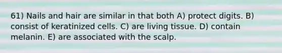 61) Nails and hair are similar in that both A) protect digits. B) consist of keratinized cells. C) are living tissue. D) contain melanin. E) are associated with the scalp.