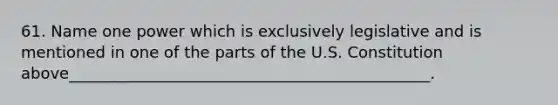 61. Name one power which is exclusively legislative and is mentioned in one of the parts of the U.S. Constitution above______________________________________________.