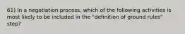 61) In a negotiation process, which of the following activities is most likely to be included in the "definition of ground rules" step?