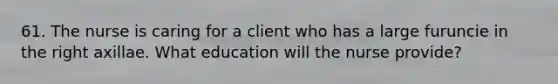 61. The nurse is caring for a client who has a large furuncie in the right axillae. What education will the nurse provide?