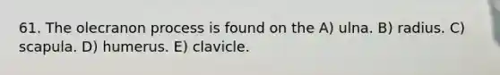 61. The olecranon process is found on the A) ulna. B) radius. C) scapula. D) humerus. E) clavicle.