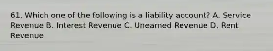 61. Which one of the following is a liability account? A. Service Revenue B. Interest Revenue C. Unearned Revenue D. Rent Revenue