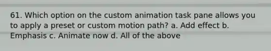 61. Which option on the custom animation task pane allows you to apply a preset or custom motion path? a. Add effect b. Emphasis c. Animate now d. All of the above