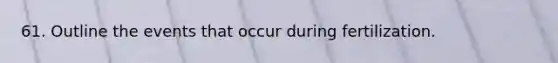 61. Outline the events that occur during fertilization.