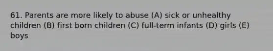 61. Parents are more likely to abuse (A) sick or unhealthy children (B) first born children (C) full-term infants (D) girls (E) boys