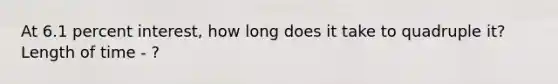 At 6.1 percent interest, how long does it take to quadruple it? Length of time - ?