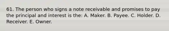 61. The person who signs a note receivable and promises to pay the principal and interest is the: A. Maker. B. Payee. C. Holder. D. Receiver. E. Owner.