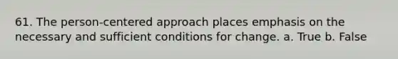 61. The person-centered approach places emphasis on the necessary and sufficient conditions for change. a. True b. False