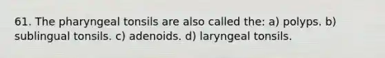 61. The pharyngeal tonsils are also called the: a) polyps. b) sublingual tonsils. c) adenoids. d) laryngeal tonsils.