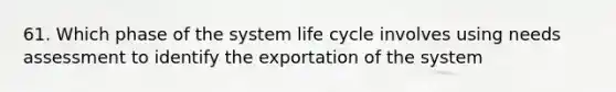 61. Which phase of the system life cycle involves using needs assessment to identify the exportation of the system