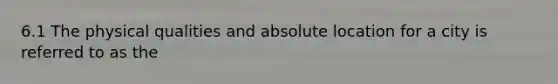 6.1 The physical qualities and absolute location for a city is referred to as the