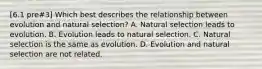 [6.1 pre#3] Which best describes the relationship between evolution and natural selection? A. Natural selection leads to evolution. B. Evolution leads to natural selection. C. Natural selection is the same as evolution. D. Evolution and natural selection are not related.