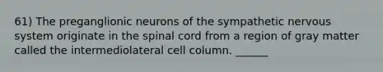 61) The preganglionic neurons of the sympathetic nervous system originate in the spinal cord from a region of gray matter called the intermediolateral cell column. ______